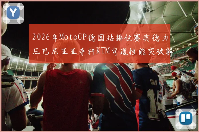 2026年MotoGP德国站排位赛宾德力压巴尼亚亚夺杆KTM弯道性能突破解析