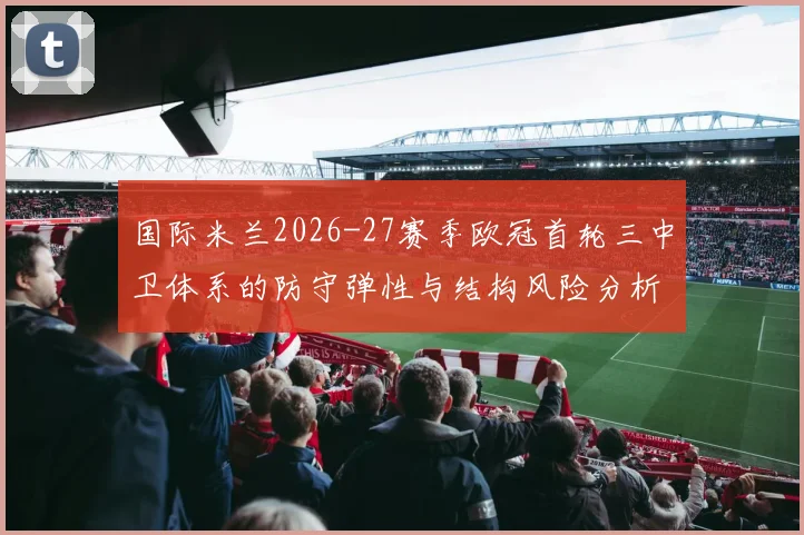 国际米兰2026-27赛季欧冠首轮三中卫体系的防守弹性与结构风险分析