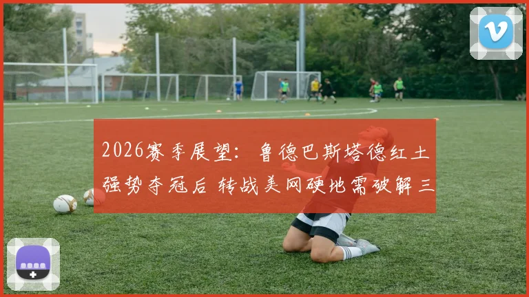 2026赛季展望：鲁德巴斯塔德红土强势夺冠后 转战美网硬地需破解三大难题