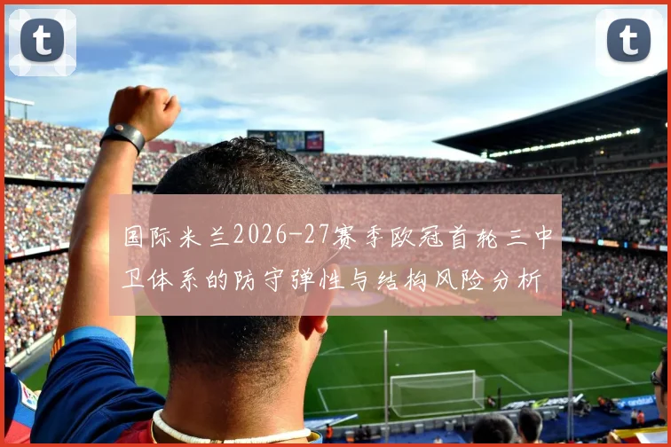 国际米兰2026-27赛季欧冠首轮三中卫体系的防守弹性与结构风险分析